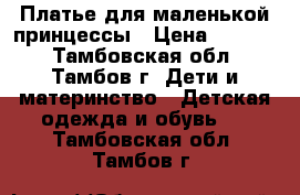 Платье для маленькой принцессы › Цена ­ 1 500 - Тамбовская обл., Тамбов г. Дети и материнство » Детская одежда и обувь   . Тамбовская обл.,Тамбов г.